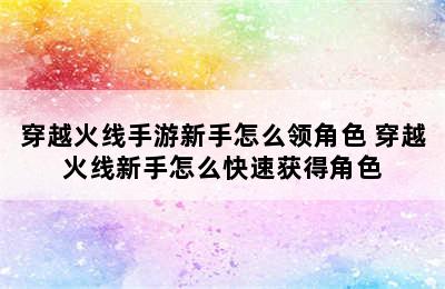 穿越火线手游新手怎么领角色 穿越火线新手怎么快速获得角色